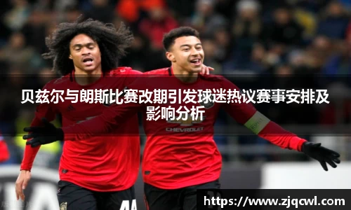 bwin必赢贝兹尔与朗斯比赛改期引发球迷热议赛事安排及影响分析