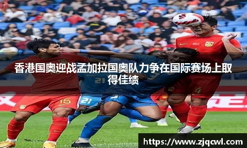 bwin必赢香港国奥迎战孟加拉国奥队力争在国际赛场上取得佳绩